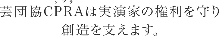 芸団協CPRA（クプラ）は実演家の権利を守り創造を支えます。