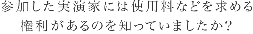 参加した実演家には使用料などを求める権利があるのを知っていましたか？